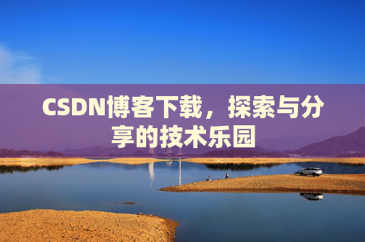 CSDN博客下载,探索与分享的技术乐园 CSDN博客下载,探索与分享的技术乐园